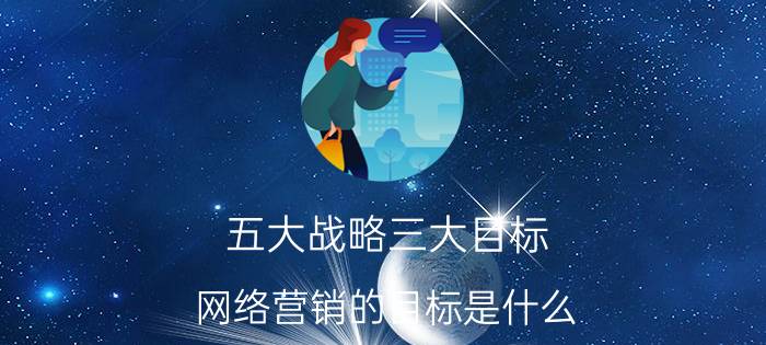 五大战略三大目标 网络营销的目标是什么？